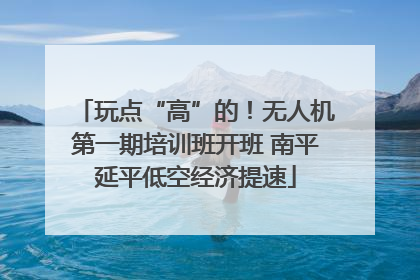玩点“高”的！无人机第一期培训班开班 南平延平低空经济提速