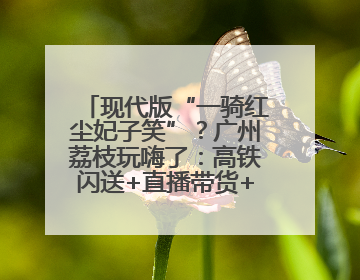 现代版“一骑红尘妃子笑”？广州荔枝玩嗨了：高铁闪送+直播带货+5折开吃