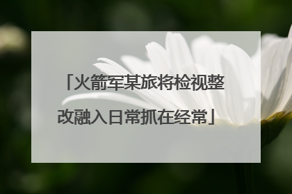 火箭军某旅将检视整改融入日常抓在经常