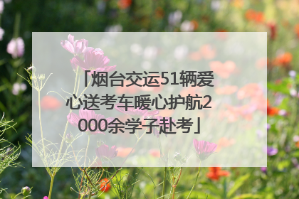 烟台交运51辆爱心送考车暖心护航2000余学子赴考
