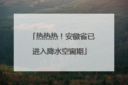 热热热！安徽省已进入降水空窗期