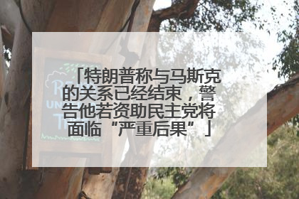特朗普称与马斯克的关系已经结束，警告他若资助民主党将面临“严重后果”
