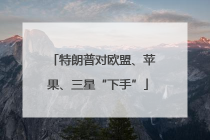 特朗普对欧盟、苹果、三星“下手”