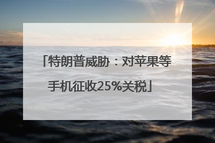 特朗普威胁：对苹果等手机征收25%关税
