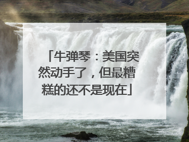 牛弹琴：美国突然动手了，但最糟糕的还不是现在