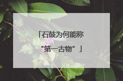 石鼓为何能称“第一古物”