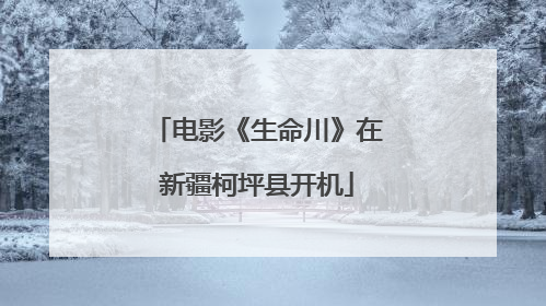 电影《生命川》在新疆柯坪县开机