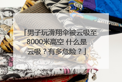 男子玩滑翔伞被云吸至8000米高空 什么是云吸？有多危险？