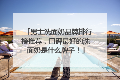 男士洗面奶品牌排行榜推荐，口碑最好的洗面奶是什么牌子！