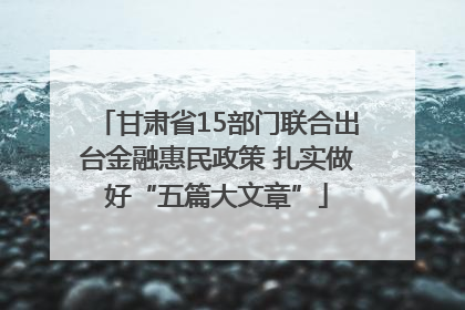 甘肃省15部门联合出台金融惠民政策 扎实做好“五篇大文章”