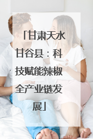 甘肃天水甘谷县：科技赋能辣椒全产业链发展