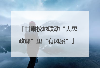 甘肃校地联动“大思政课”里“有风景”