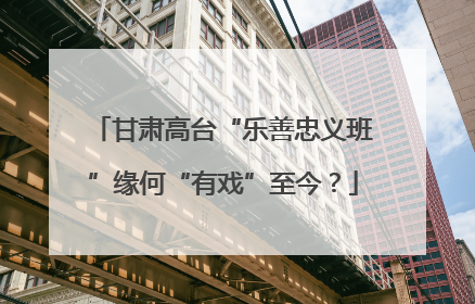 甘肃高台“乐善忠义班”缘何“有戏”至今？