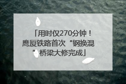 用时仅270分钟！鹰厦铁路首次“钢换混”桥梁大修完成