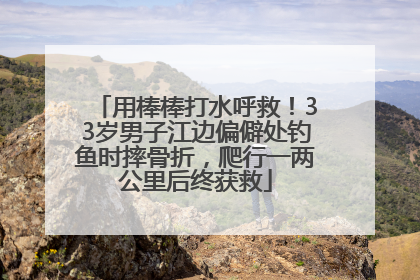 用棒棒打水呼救！33岁男子江边偏僻处钓鱼时摔骨折，爬行一两公里后终获救