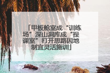 甲板舱室成“训练场”深山洞库成“操课室”打开思路因地制宜灵活施训