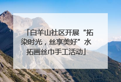 白羊山社区开展“拓染时光，丝享美好”水拓画丝巾手工活动