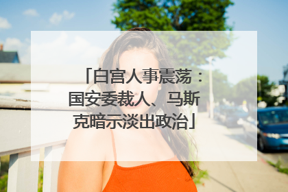白宫人事震荡：国安委裁人、马斯克暗示淡出政治