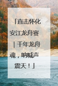 直击怀化安江龙舟赛｜千年龙舟魂，呐喊声震天！