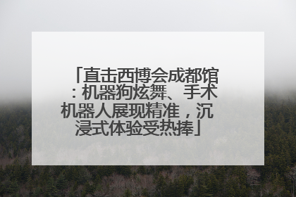 直击西博会成都馆：机器狗炫舞、手术机器人展现精准，沉浸式体验受热捧