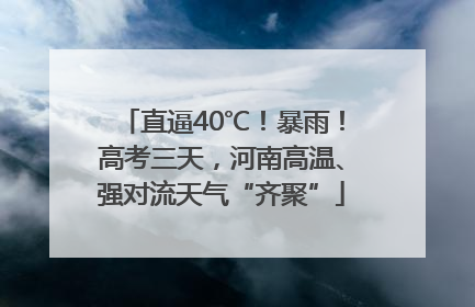 直逼40℃！暴雨！高考三天，河南高温、强对流天气“齐聚”