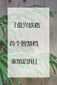 盘兴铁路首个智慧档案馆启用