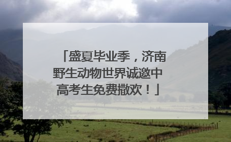盛夏毕业季，济南野生动物世界诚邀中高考生免费撒欢！