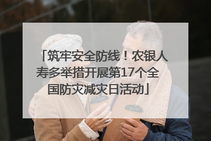筑牢安全防线！农银人寿多举措开展第17个全国防灾减灾日活动