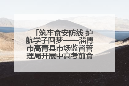 筑牢食安防线 护航学子圆梦——淄博市高青县市场监督管理局开展中高考前食品安全专项检查