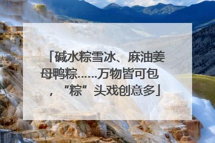 碱水粽雪冰、麻油姜母鸭粽……万物皆可包，“粽”头戏创意多