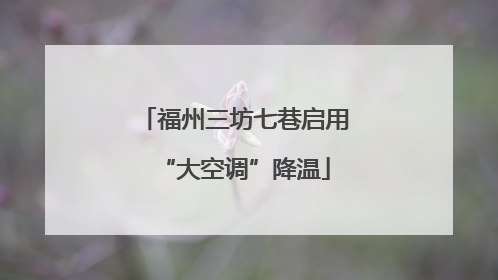 福州三坊七巷启用“大空调”降温