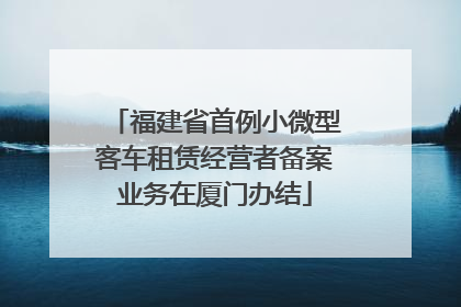 福建省首例小微型客车租赁经营者备案业务在厦门办结