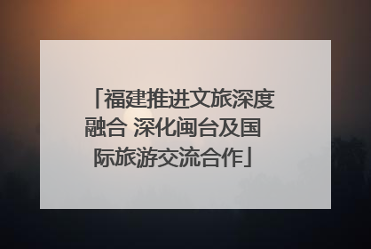 福建推进文旅深度融合 深化闽台及国际旅游交流合作