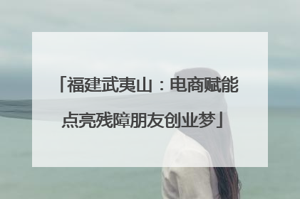 福建武夷山：电商赋能 点亮残障朋友创业梦