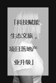 科技赋能生态文旅，项目落地产业升级