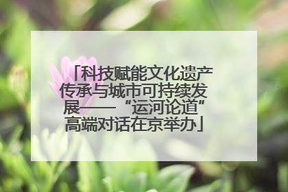 科技赋能文化遗产传承与城市可持续发展——“运河论道”高端对话在京举办