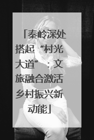 秦岭深处搭起“村光大道”：文旅融合激活乡村振兴新动能