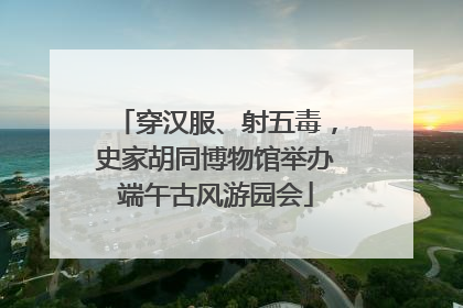 穿汉服、射五毒，史家胡同博物馆举办端午古风游园会