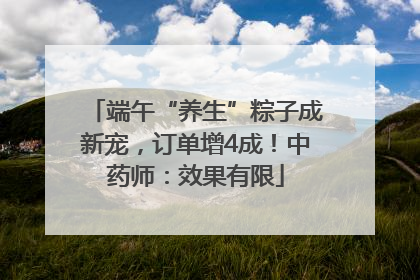 端午“养生”粽子成新宠，订单增4成！中药师：效果有限