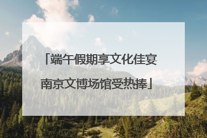 端午假期享文化佳宴 南京文博场馆受热捧