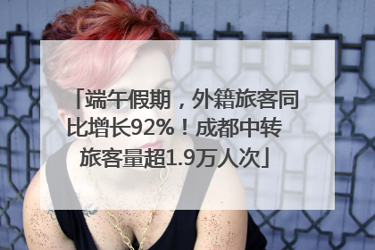 端午假期，外籍旅客同比增长92%！成都中转旅客量超1.9万人次