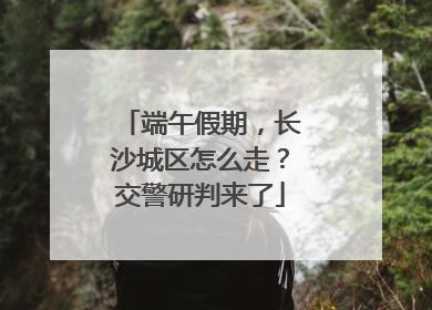 端午假期，长沙城区怎么走？交警研判来了