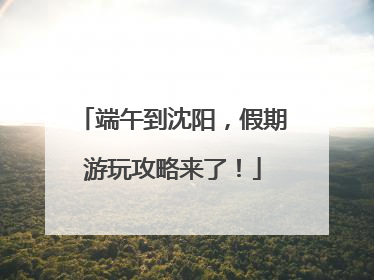 端午到沈阳，假期游玩攻略来了！