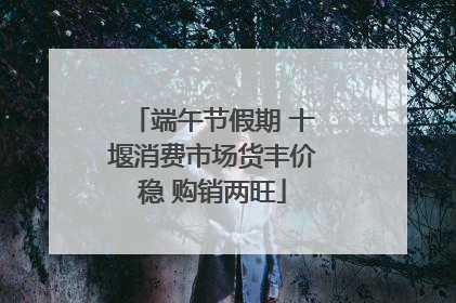 端午节假期 十堰消费市场货丰价稳 购销两旺