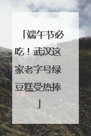 端午节必吃！武汉这家老字号绿豆糕受热捧