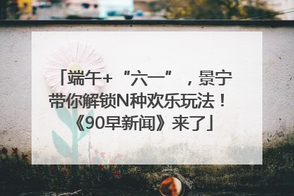 端午+“六一”，景宁带你解锁N种欢乐玩法！《90早新闻》来了