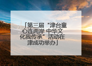 第三届“津台童心连两岸 中华文化我传承”活动在津成功举办