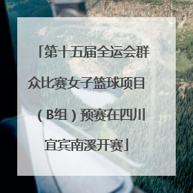 第十五届全运会群众比赛女子篮球项目（B组）预赛在四川宜宾南溪开赛