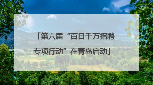 第六届“百日千万招聘专项行动”在青岛启动