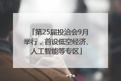 第25届投洽会9月举行，首设低空经济、人工智能等专区